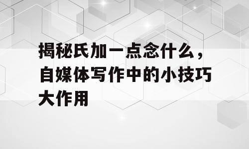 揭秘氏加一点念什么，自媒体写作中的小技巧大作用