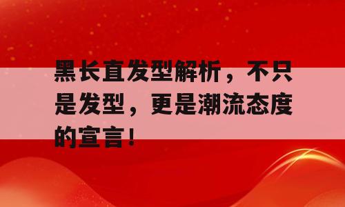 黑长直发型解析，不只是发型，更是潮流态度的宣言！