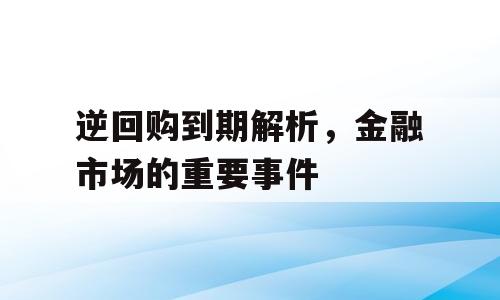 逆回购到期解析，金融市场的重要事件