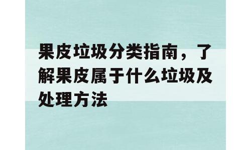果皮垃圾分类指南，了解果皮属于什么垃圾及处理方法