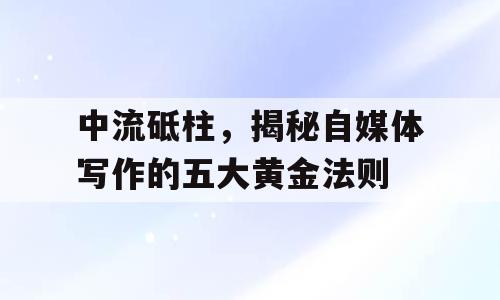 中流砥柱，揭秘自媒体写作的五大黄金法则