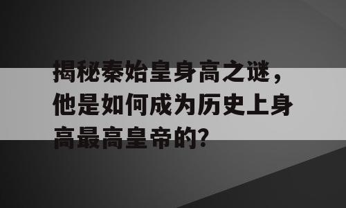 揭秘秦始皇身高之谜，他是如何成为历史上身高最高皇帝的？