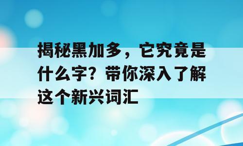 揭秘黑加多，它究竟是什么字？带你深入了解这个新兴词汇