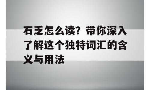 石乏怎么读？带你深入了解这个独特词汇的含义与用法