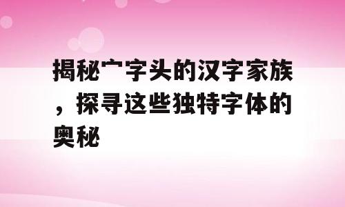 揭秘宀字头的汉字家族，探寻这些独特字体的奥秘