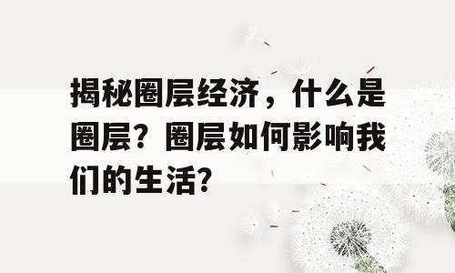 揭秘圈层经济，什么是圈层？圈层如何影响我们的生活？