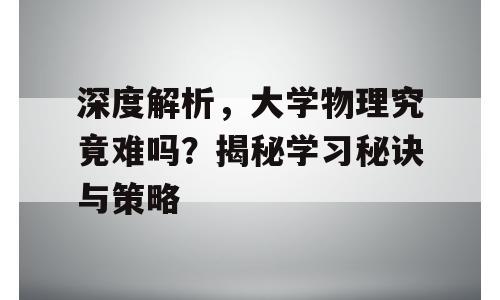 深度解析，大学物理究竟难吗？揭秘学习秘诀与策略