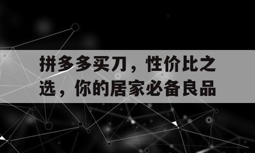 拼多多买刀，性价比之选，你的居家必备良品