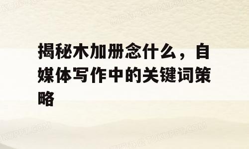 揭秘木加册念什么，自媒体写作中的关键词策略