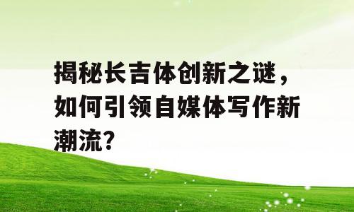 揭秘长吉体创新之谜，如何引领自媒体写作新潮流？