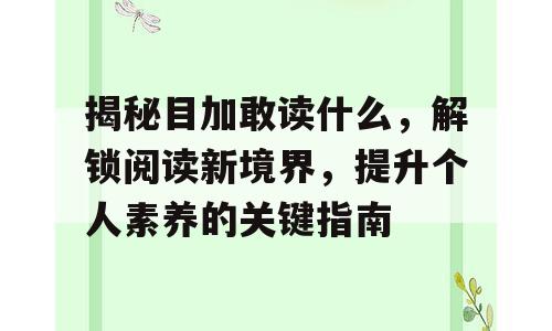 揭秘目加敢读什么，解锁阅读新境界，提升个人素养的关键指南