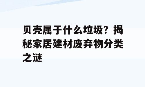贝壳属于什么垃圾？揭秘家居建材废弃物分类之谜