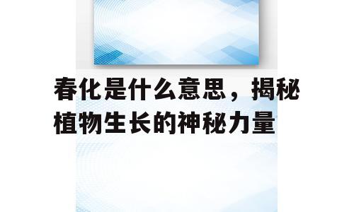 春化是什么意思，揭秘植物生长的神秘力量