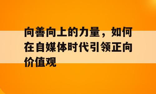 向善向上的力量，如何在自媒体时代引领正向价值观