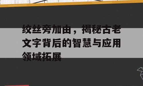 绞丝旁加由，揭秘古老文字背后的智慧与应用领域拓展