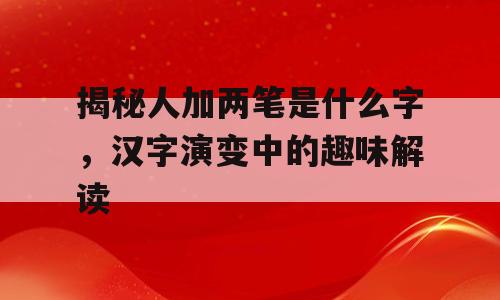 揭秘人加两笔是什么字，汉字演变中的趣味解读