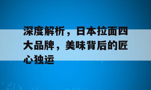 深度解析，日本拉面四大品牌，美味背后的匠心独运