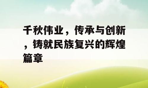 千秋伟业，传承与创新，铸就民族复兴的辉煌篇章