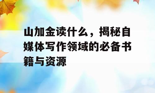 山加金读什么，揭秘自媒体写作领域的必备书籍与资源