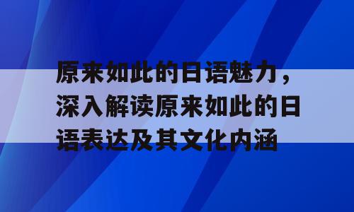 原来如此的日语魅力，深入解读原来如此的日语表达及其文化内涵