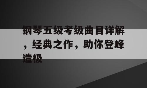 钢琴五级考级曲目详解，经典之作，助你登峰造极