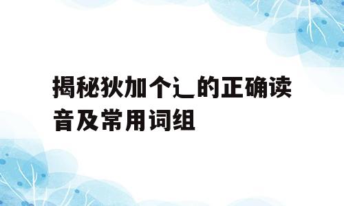 揭秘狄加个辶的正确读音及常用词组