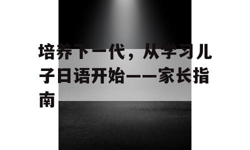 培养下一代，从学习儿子日语开始——家长指南