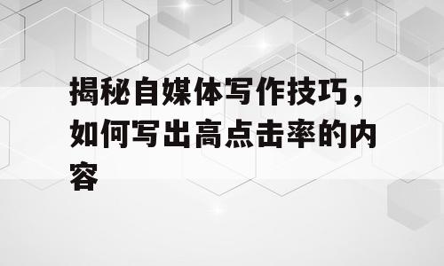 揭秘自媒体写作技巧，如何写出高点击率的内容