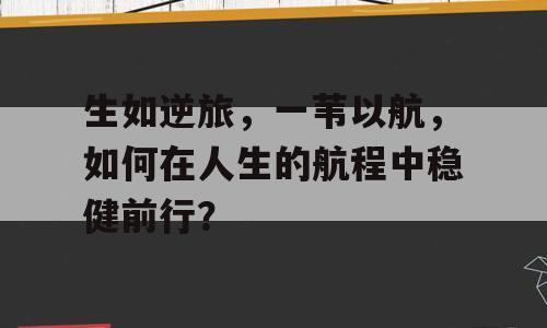 生如逆旅，一苇以航，如何在人生的航程中稳健前行？