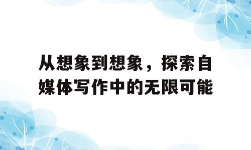 从想象到想象，探索自媒体写作中的无限可能