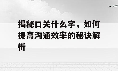 揭秘口关什么字，如何提高沟通效率的秘诀解析