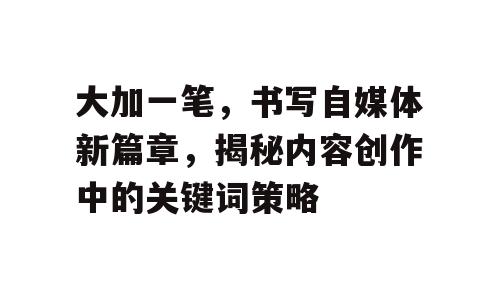 大加一笔，书写自媒体新篇章，揭秘内容创作中的关键词策略