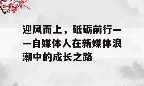 迎风而上，砥砺前行——自媒体人在新媒体浪潮中的成长之路