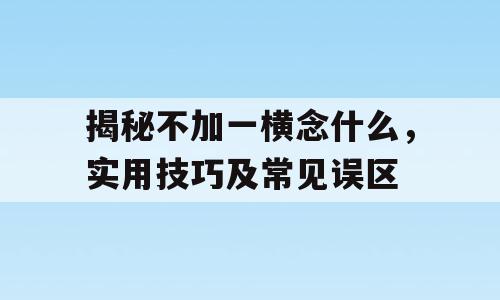 揭秘不加一横念什么，实用技巧及常见误区