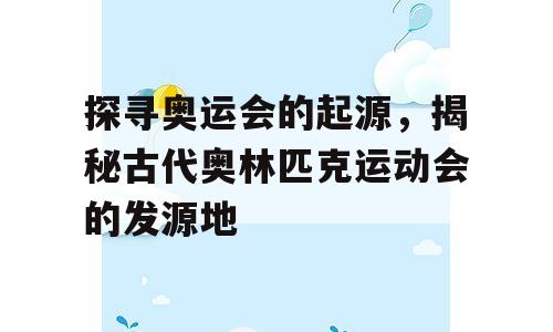 探寻奥运会的起源，揭秘古代奥林匹克运动会的发源地