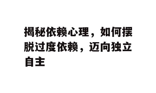揭秘依赖心理，如何摆脱过度依赖，迈向独立自主
