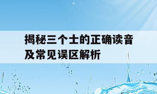 揭秘三个士的正确读音及常见误区解析