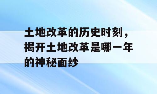 土地改革的历史时刻，揭开土地改革是哪一年的神秘面纱