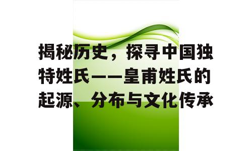 揭秘历史，探寻中国独特姓氏——皇甫姓氏的起源、分布与文化传承
