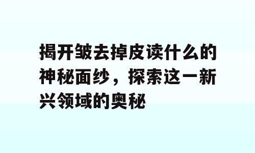 揭开皱去掉皮读什么的神秘面纱，探索这一新兴领域的奥秘