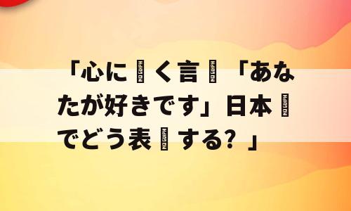 「心に響く言葉「あなたが好きです」日本語でどう表現する？」