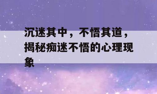 沉迷其中，不悟其道，揭秘痴迷不悟的心理现象