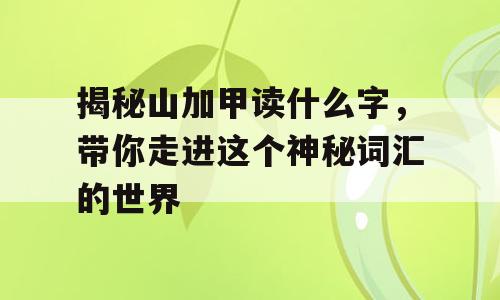 揭秘山加甲读什么字，带你走进这个神秘词汇的世界