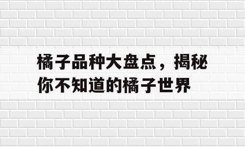 橘子品种大盘点，揭秘你不知道的橘子世界