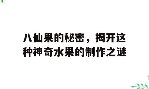 八仙果的秘密，揭开这种神奇水果的制作之谜
