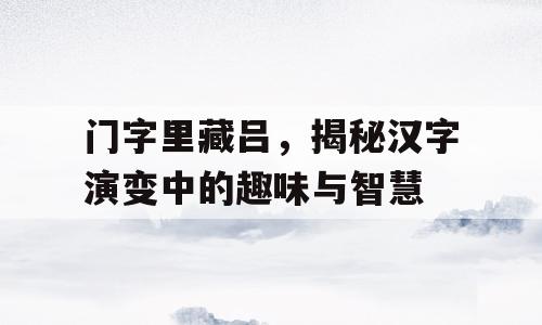 门字里藏吕，揭秘汉字演变中的趣味与智慧
