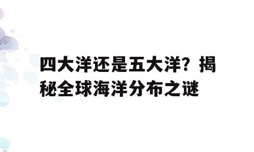 四大洋还是五大洋？揭秘全球海洋分布之谜