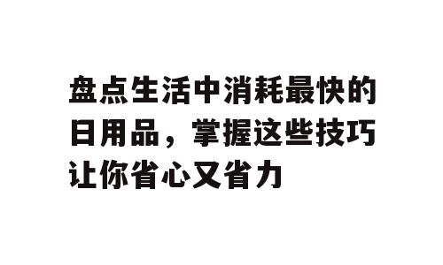 盘点生活中消耗最快的日用品，掌握这些技巧让你省心又省力