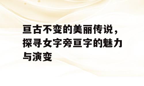 亘古不变的美丽传说，探寻女字旁亘字的魅力与演变