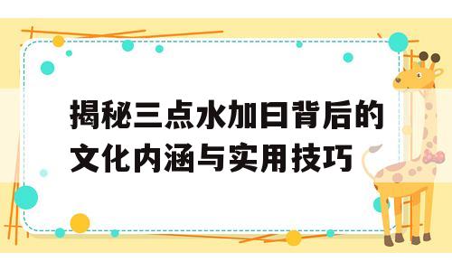 揭秘三点水加曰背后的文化内涵与实用技巧
